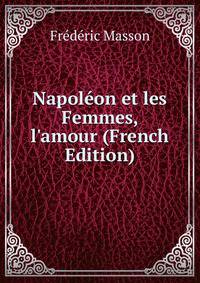 Napol?on et les Femmes, l'amour (French Edition)