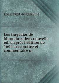 Les trag?dies de Montchrestien: nouvelle ?d. d'apr?s l'?dition de 1604 avec notice et commentaire p