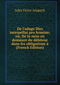 De l'adage Dies interpellat pro homine; ou, De la mise en demeure du d?biteur dans les obligations ? (French Edition)