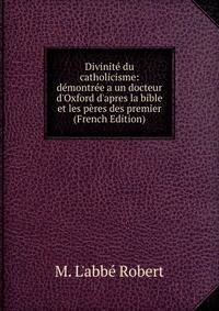 Divinit? du catholicisme: d?montr?e a un docteur d'Oxford d'apres la bible et les p?res des premier (French Edition)