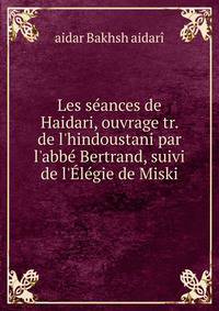 Les s?ances de Haidari, ouvrage tr. de l'hindoustani par l'abb? Bertrand, suivi de l'?l?gie de Miski
