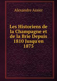 Les Historiens de la Champagne et de la Brie Depuis 1810 Jusqu'en 1875