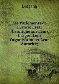 Les Parlements de France; Essai Historique sur Leurs Usages, Leur Organisation et Leur Autorite;
