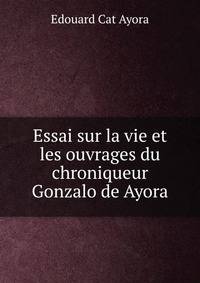 Essai sur la vie et les ouvrages du chroniqueur Gonzalo de Ayora