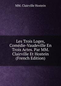 Les Trois Loges, Comedie-Vaudeville En Trois Actes. Par MM. Clairville Et Hostein (French Edition)