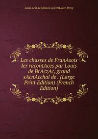 Les chasses de FranAsois Ier racontAces par Louis de BrAczAc, grand sAcnAcchal de . (Large Print Edition) (French Edition)