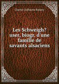 Les Schweigh?user, biogr. d'une famille de savants alsaciens