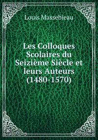 Les Colloques Scolaires du Seizieme Siecle et leurs Auteurs (1480-1570)