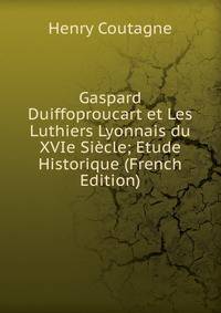 Gaspard Duiffoproucart et Les Luthiers Lyonnais du XVIe Siecle; Etude Historique (French Edition)