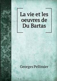 La vie et les oeuvres de Du Bartas