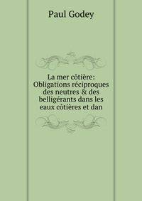 La mer c?ti?re: Obligations r?ciproques des neutres &amp; des bellig?rants dans les eaux c?ti?res et dan