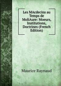 Les MAcdecins au Temps de MoliAure: Moeurs, Institutions, Doctrines (French Edition)