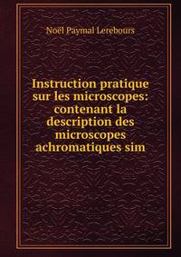 Instruction pratique sur les microscopes: contenant la description des microscopes achromatiques sim
