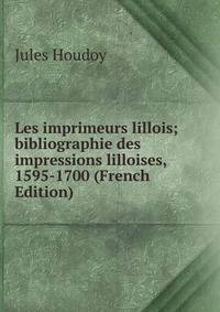 Les imprimeurs lillois; bibliographie des impressions lilloises, 1595-1700 (French Edition)