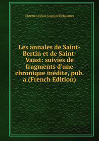 Les annales de Saint-Bertin et de Saint-Vaast: suivies de fragments d'une chronique in?dite, pub. a (French Edition)