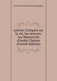 Lettres Critiques sur la vie, les oeuvres: Les Manuscrits d'Andr? Ch?nier (French Edition)