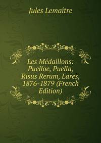 Les Medaillons: Puelloe, Puella, Risus Rerum, Lares, 1876-1879 (French Edition)