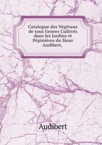 Catalogue des Vegetaux de tous Genres Cultives dans les Jardins et Pepinieres du Sieur Audibert, .