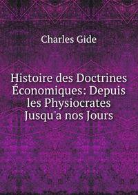 Histoire des Doctrines ?conomiques: Depuis les Physiocrates Jusqu'a nos Jours