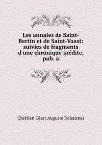 Les annales de Saint-Bertin et de Saint-Vaast: suivies de fragments d'une chronique in?dite, pub. a