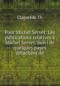 Pour Michel Servet. Les publications relatives a Michel Servet. Suivi de quelques pages detachees de