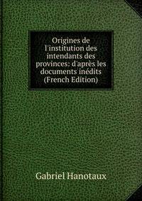 Origines de l'institution des intendants des provinces: d'apr?s les documents in?dits (French Edition)