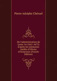 De l'administration de Louis 14 (1661-1672) d'apr?s les m?moires in?dits d'Olivier d'Ormesson (French Edition)
