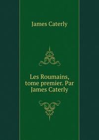 Les Roumains, tome premier. Par James Caterly