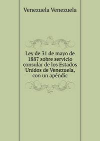 Ley de 31 de mayo de 1887 sobre servicio consular de los Estados Unidos de Venezuela, con un apendic