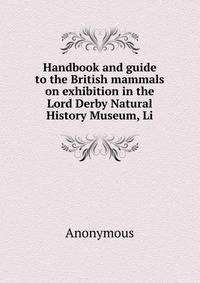 Handbook and guide to the British mammals on exhibition in the Lord Derby Natural History Museum, Li