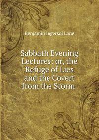 Sabbath Evening Lectures: or, the Refuge of Lies and the Covert from the Storm .