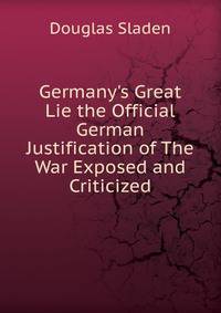 Germany's Great Lie the Official German Justification of The War Exposed and Criticized