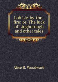 Lob Lie-by-the-fire: or, The luck of Lingborough and other tales