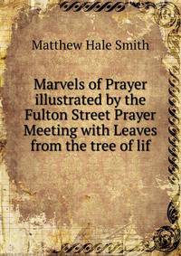 Marvels of Prayer illustrated by the Fulton Street Prayer Meeting with Leaves from the tree of lif