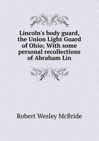 Lincoln's body guard, the Union Light Guard of Ohio; With some personal recollections of Abraham Lin