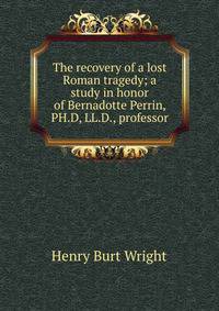 The recovery of a lost Roman tragedy; a study in honor of Bernadotte Perrin, PH.D, LL.D., professor
