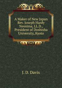 A Maker of New Japan Rev. Joseph Hardy Neesima, LL.D., President of Doshisha University, Kyoto