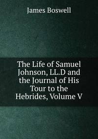 The Life of Samuel Johnson, LL.D and the Journal of His Tour to the Hebrides, Volume V