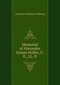 Memorial of Alexander Lyman Holley, C. E., LL. D.