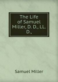 The Life of Samuel Miller, D. D., LL. D.,