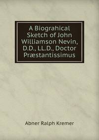 A Biograhical Sketch of John Williamson Nevin, D.D., LL.D., Doctor Pr?stantissimus