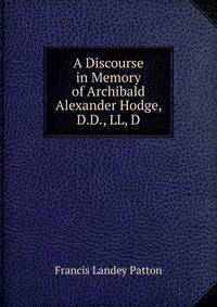 A Discourse in Memory of Archibald Alexander Hodge, D.D., LL, D.