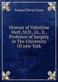 Memoir of Valentine Mott, M.D., LL. D., Professor of Surgery in The University Of new York