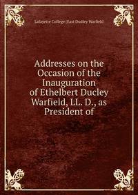 Addresses on the Occasion of the Inauguration of Ethelbert Ducley Warfield, LL. D., as President of