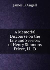 A Memorial Discourse on the Life and Services of Henry Simmons Frieze, LL. D