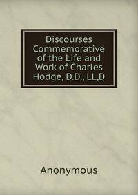 Discourses Commemorative of the Life and Work of Charles Hodge, D.D., LL,D