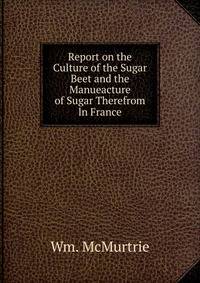 Report on the Culture of the Sugar Beet and the Manueacture of Sugar Therefrom ln France