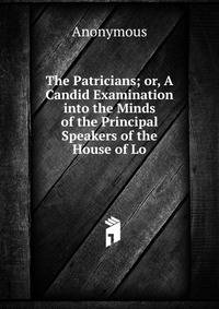 The Patricians; or, A Candid Examination into the Minds of the Principal Speakers of the House of Lo