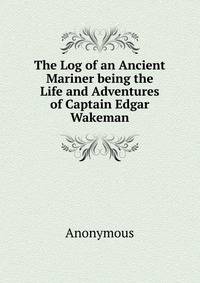 The Log of an Ancient Mariner being the Life and Adventures of Captain Edgar Wakeman