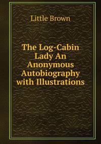 The Log-Cabin Lady An Anonymous Autobiography with Illustrations